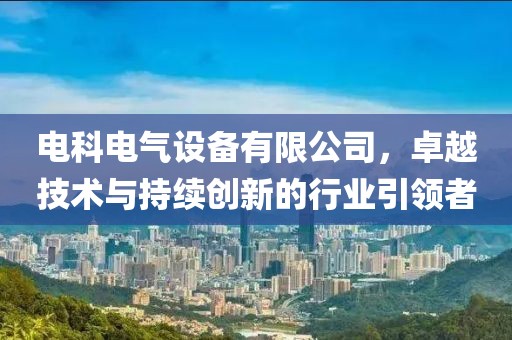 电科电气设备有限公司，卓越技术与持续创新的行业引领者