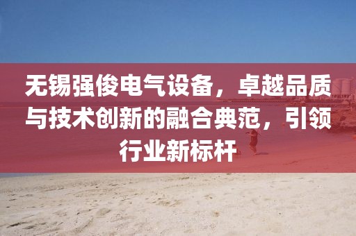无锡强俊电气设备，卓越品质与技术创新的融合典范，引领行业新标杆