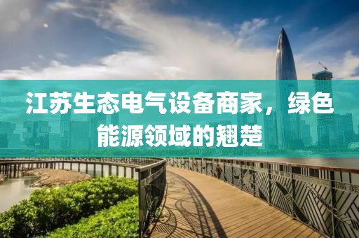 江苏生态电气设备商家，绿色能源领域的翘楚