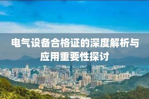 电气设备合格证的深度解析与应用重要性探讨