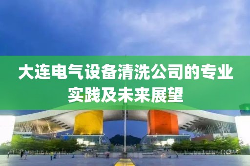 大连电气设备清洗公司的专业实践及未来展望