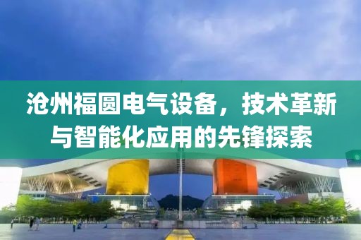 沧州福圆电气设备，技术革新与智能化应用的先锋探索