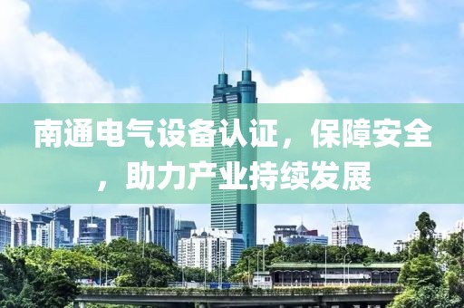 南通电气设备认证，保障安全，助力产业持续发展