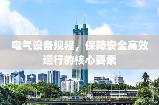 电气设备规程，保障安全高效运行的核心要素