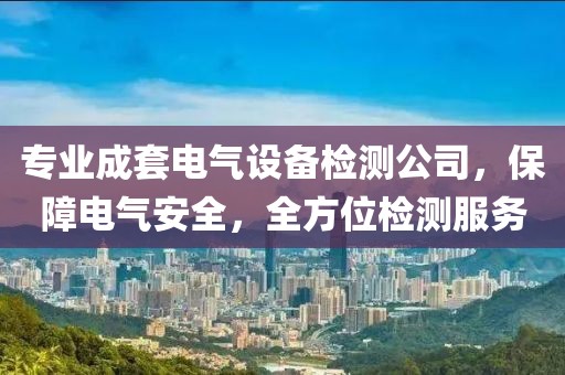 专业成套电气设备检测公司，保障电气安全，全方位检测服务