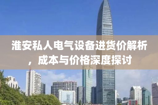 淮安私人电气设备进货价解析，成本与价格深度探讨