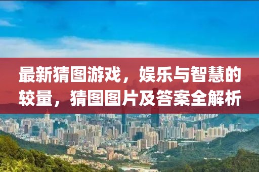 最新猜图游戏，娱乐与智慧的较量，猜图图片及答案全解析