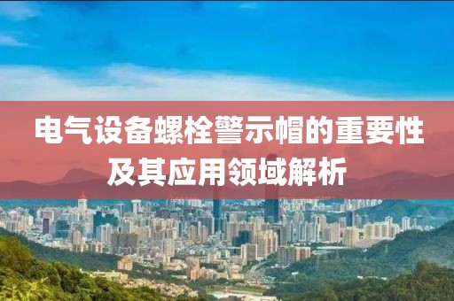 电气设备螺栓警示帽的重要性及其应用领域解析