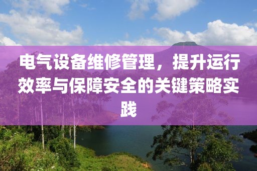 电气设备维修管理，提升运行效率与保障安全的关键策略实践