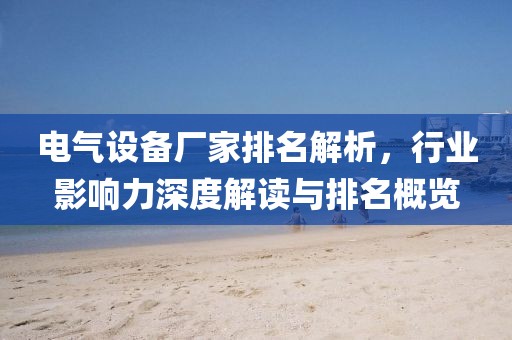 电气设备厂家排名解析，行业影响力深度解读与排名概览