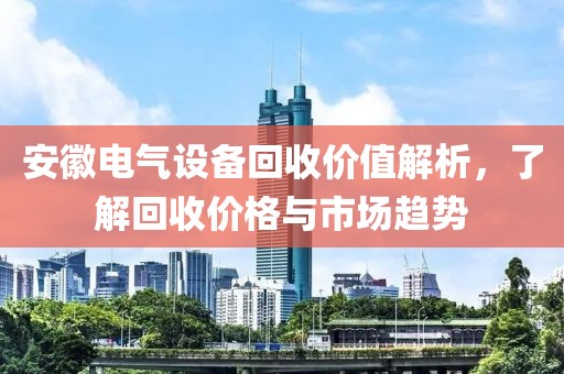 安徽电气设备回收价值解析，了解回收价格与市场趋势