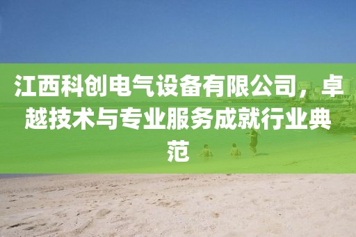 江西科创电气设备有限公司，卓越技术与专业服务成就行业典范