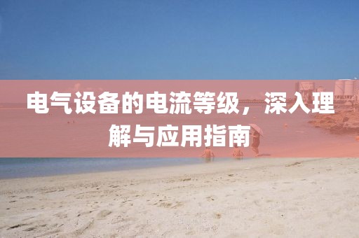 电气设备的电流等级，深入理解与应用指南