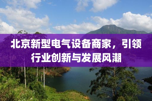 北京新型电气设备商家，引领行业创新与发展风潮