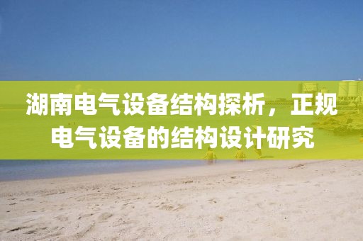 湖南电气设备结构探析，正规电气设备的结构设计研究