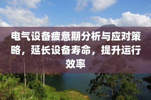 电气设备疲惫期分析与应对策略，延长设备寿命，提升运行效率