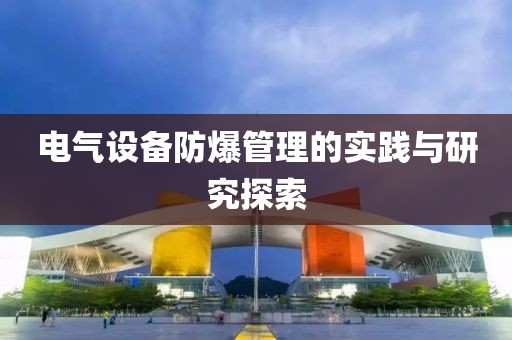 电气设备防爆管理的实践与研究探索