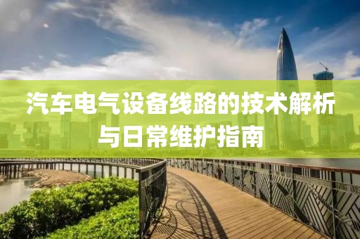 汽车电气设备线路的技术解析与日常维护指南