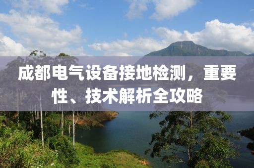 成都电气设备接地检测，重要性、技术解析全攻略