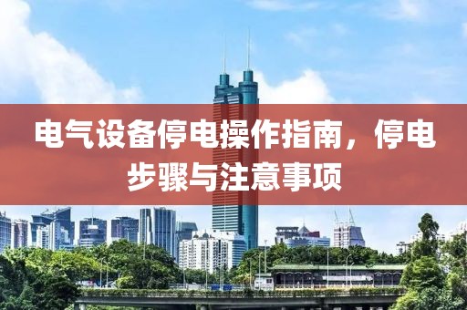 电气设备停电操作指南，停电步骤与注意事项
