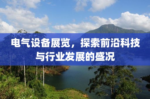 电气设备展览，探索前沿科技与行业发展的盛况
