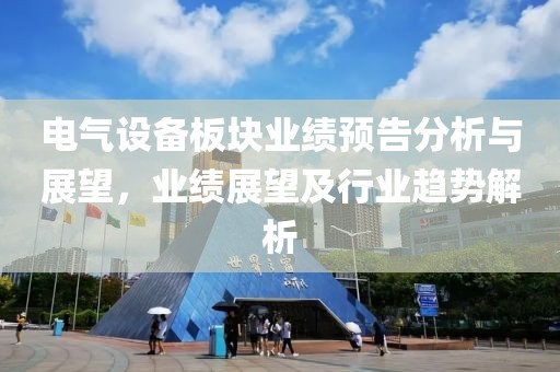 电气设备板块业绩预告分析与展望，业绩展望及行业趋势解析