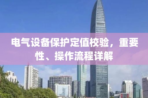 电气设备保护定值校验，重要性、操作流程详解