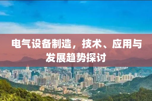 电气设备制造，技术、应用与发展趋势探讨