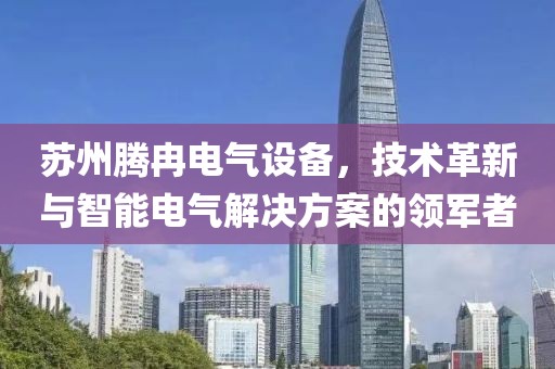 苏州腾冉电气设备，技术革新与智能电气解决方案的领军者