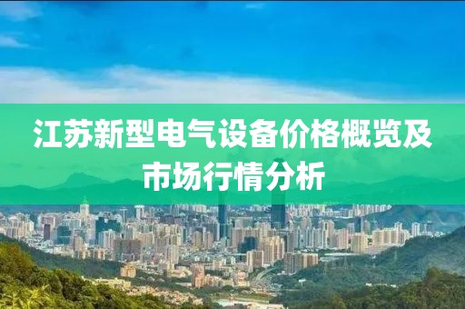 江苏新型电气设备价格概览及市场行情分析