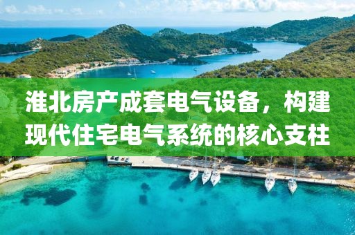 淮北房产成套电气设备，构建现代住宅电气系统的核心支柱