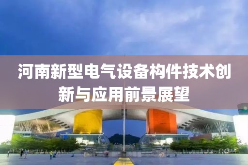 河南新型电气设备构件技术创新与应用前景展望