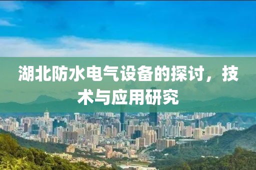 湖北防水电气设备的探讨，技术与应用研究