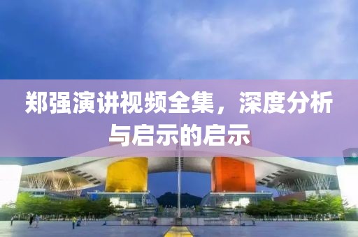 郑强演讲视频全集，深度分析与启示的启示