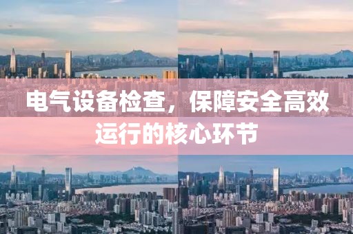 电气设备检查，保障安全高效运行的核心环节