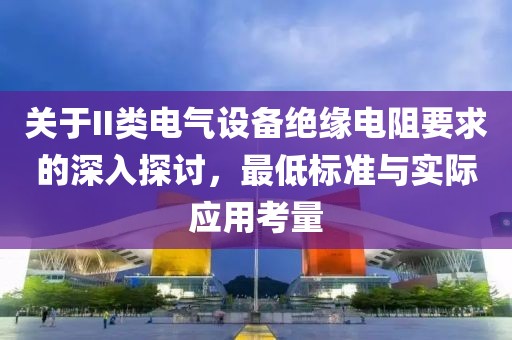 关于II类电气设备绝缘电阻要求的深入探讨，最低标准与实际应用考量