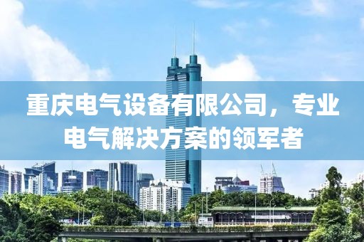 重庆电气设备有限公司，专业电气解决方案的领军者