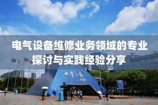 电气设备维修业务领域的专业探讨与实践经验分享