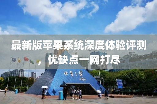 最新版苹果系统深度体验评测，优缺点一网打尽