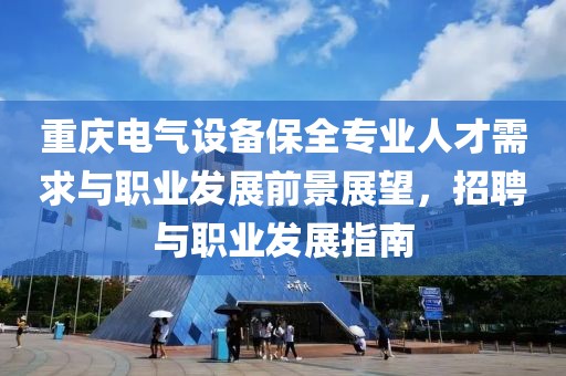重庆电气设备保全专业人才需求与职业发展前景展望，招聘与职业发展指南