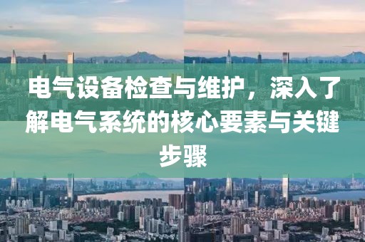 电气设备检查与维护，深入了解电气系统的核心要素与关键步骤