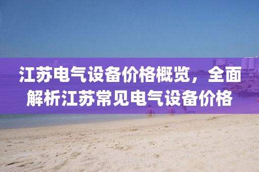 江苏电气设备价格概览，全面解析江苏常见电气设备价格