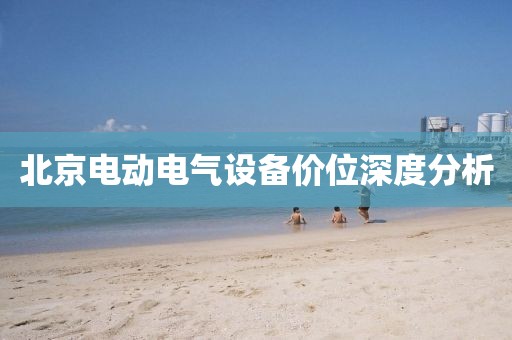 北京电动电气设备价位深度分析