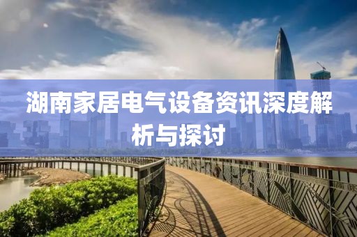 湖南家居电气设备资讯深度解析与探讨