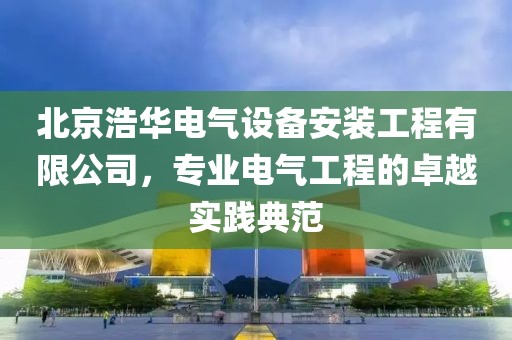 北京浩华电气设备安装工程有限公司，专业电气工程的卓越实践典范