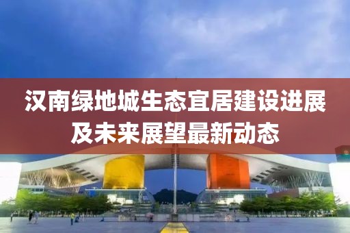汉南绿地城生态宜居建设进展及未来展望最新动态