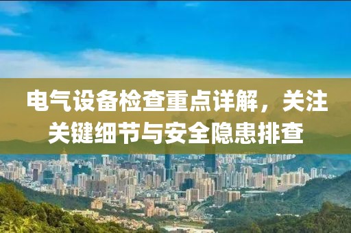 电气设备检查重点详解，关注关键细节与安全隐患排查