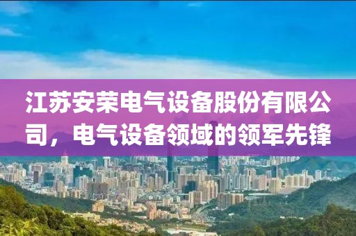 江苏安荣电气设备股份有限公司，电气设备领域的领军先锋