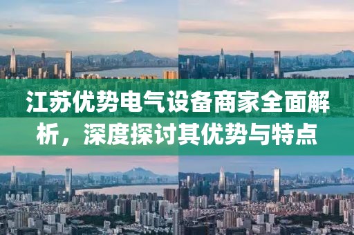 江苏优势电气设备商家全面解析，深度探讨其优势与特点