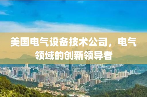 美国电气设备技术公司，电气领域的创新领导者
